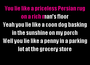 V01! lie like a priceless Persian rug
on a fiDh man's floor
Yeah you lie like a coon I109 basking
ill the sunshine on my DOIDII
W8 you lie like a penny ill a parking
I0! at the QIOBGW store