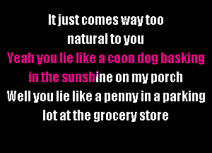 IUUSI comes wautoo
naturalto you
Yeah you lie like a coon I109 basking
ill the sunshine on my DOIDII
W8 you lie like a penny ill a parking
I0! at the QIOBGW store