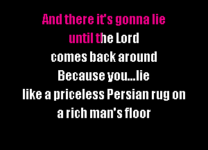 nnutllere it's gonna lie
untilthe lord
comes back around

Because you...lie
like a priceless Persian rug on
a rich man's floor