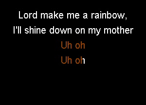 Lord make me a rainbow,

I'll shine down on my mother
Uh oh

Uh oh