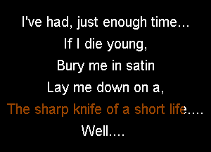 I've had, just enough time...
If I die young,
Bury me in satin

Lay me down on a,
The sharp knife of a short life....
Well....