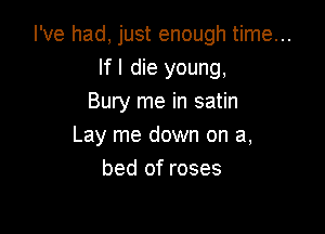 I've had, just enough time...
If I die young,
Bury me in satin

Lay me down on a,
bed of roses