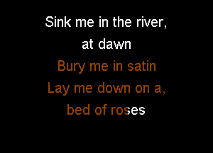 Sink me in the river,
at dawn
Bury me in satin

Lay me down on a,
bed of roses