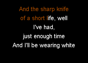 And the sharp knife
of a short life, well
I've had,

just enough time
And I'll be wearing white