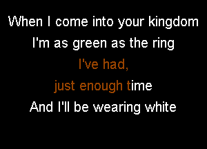 When I come into your kingdom
I'm as green as the ring
I've had,

just enough time
And I'll be wearing white