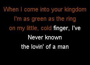 When I come into your kingdom
I'm as green as the ring
on my little, cold finger, I've
Never known
the Iovin' of a man