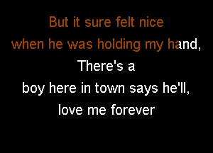 But it sure felt nice
when he was holding my hand,
There's a

boy here in town says he'll,
love me forever