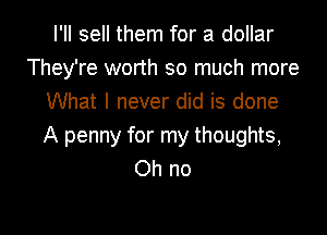 I'Il sell them for a dollar
They're worth so much more
What I never did is done

A penny for my thoughts,
Oh no
