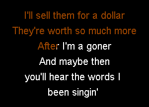 I'Il sell them for a dollar
They're worth so much more
After I'm a goner

And maybe then
you'll hear the words I
been singin'