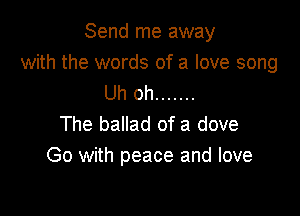Send me away
with the words of a love song
Uh oh .......

The ballad of a dove
Go with peace and love
