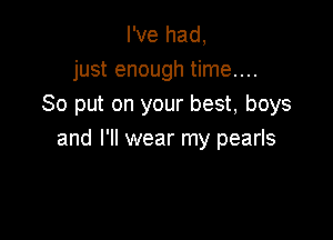 I've had,
just enough time....
So put on your best, boys

and I'll wear my pearls