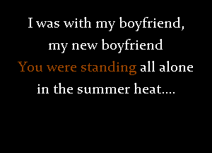 Iwas with my boyfriend,
my new boyfriend
You were standing all alone

in the summer heat...