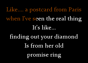 Like.... a postcard from Paris
when I've seen the real thing
It's like...
finding out your diamond
Is from her old

promise ring