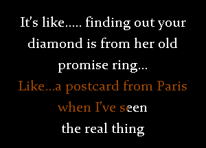 It's like ..... finding out your
diamond is from her old
promise ring...
Like...a postcard from Paris
when I've seen

the real thing