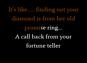 It's like ..... finding out your
diamond is from her old
promise ring...

A call back from your

fortune teller