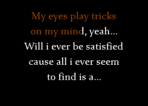 My eyes play tricks
on my mind, yeah...
Will i ever be satisfied
cause all i ever seem

to find is a...

g