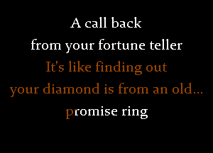 A call back
from your fortune teller
It's like finding out
your diamond is from an old...

promise ring