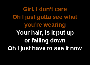 Girl, I dth care
on ljust gotta see what
yowre wearing

Your hair, is it put up
or falling down
on ljust have to see it now