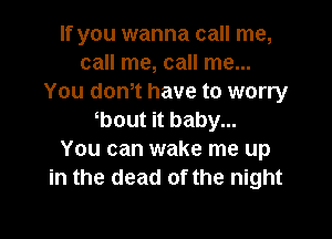 If you wanna call me,
call me, call me...
You dth have to worry

bout it baby...
You can wake me up
in the dead of the night