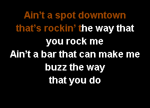 mm a spot downtown
that,s rockin, the way that
you rock me

Aintt a bar that can make me
buzz the way
that you do