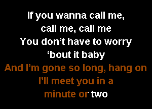 If you wanna call me,
call me, call me
You dth have to worry

bout it baby
And Pm gone so long, hang on
Pll meet you in a
minute or two