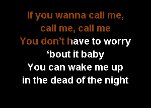 If you wanna call me,
call me, call me
You dth have to worry

bout it baby
You can wake me up
in the dead of the night