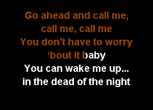 Go ahead and call me,
call me, call me
You dth have to worry

bout it baby
You can wake me up...
in the dead of the night