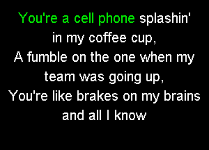 You're a cell phone splashin'
in my coffee cup,

A fumble on the one when my
team was going up,
You're like brakes on my brains
and all I know