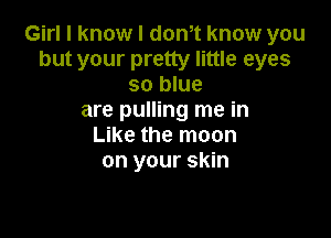 Girl I know I dth know you
but your pretty little eyes
so blue
are pulling me in

Like the moon
on your skin
