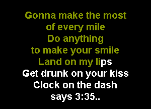 Gonna make the most
of every mile
Do anything
to make your smile

Land on my lips
Get drunk on your kiss
Clock on the dash
says 3135..