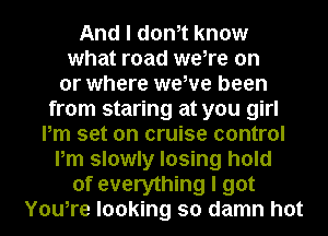 And I dth know
what road we,re on
or where wewe been
from staring at you girl
Pm set on cruise control
Pm slowly losing hold
of everything I got
You,re looking so damn hot