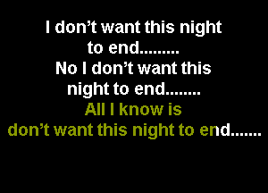 I donit want this night
to end .........
No I don't want this
night to end ........

All I know is
donit want this night to end .......