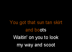 You got that sun tan skirt

and boots
Waitin' on you to look
my way and scoot