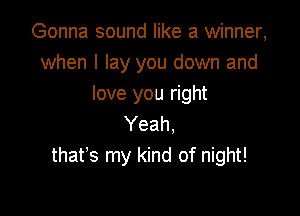 Gonna sound like a winner,
when I lay you down and
love you right

Yeah.
that's my kind of night!