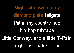 Might sit down on my
diamond plate tailgate
Put in my country ride
hip-hop mixtape
Little Conway, and a little T-Pain,
might just make it rain