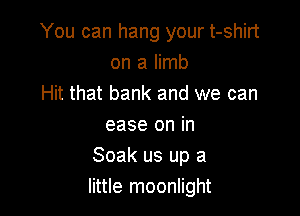 You can hang your t-shirt
on a limb
Hit that bank and we can

ease on in
Soak us up a
little moonlight