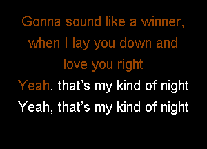 Gonna sound like a winner,
when I lay you down and
love you right
Yeah, thafs my kind of night
Yeah, thafs my kind of night