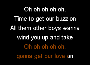 Oh oh oh oh oh,
Time to get our buzz on
All them other boys wanna

wind you up and take
Oh oh oh oh oh,

gonna get our love on I