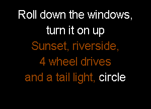 Roll down the windows,
turn it on up
Sunset, riverside,

4 wheel drives
and a tail light, circle