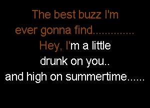 The best buzz I'm
ever gonna find ..............
Hey. I'm a little

drunk on you..
and high on summertime ......