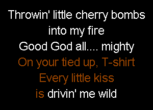 Throwin' little cherry bombs
into my fire
Good God all.... mighty

On your tied up, T-shirt
Every little kiss
is drivin' me wild