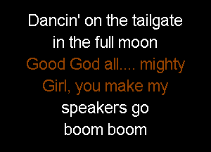 Dancin' on the tailgate
in the full moon
Good God all.... mighty

Girl, you make my
speakers go
boom boom