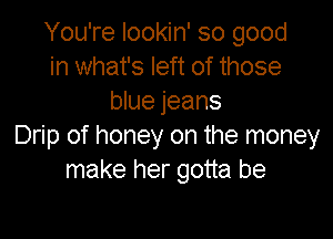 You're lookin' so good
in what's left of those
blue jeans

Drip of honey on the money
make her gotta be