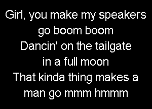 Girl, you make my speakers
go boom boom
Dancin' on the tailgate
in a full moon
That kinda thing makes a
man go mmm hmmm