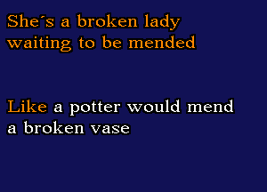 She's a broken lady
waiting to be mended

Like a potter would mend
a broken vase