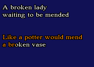 A broken lady
waiting to be mended

Like a potter would mend
a broken vase