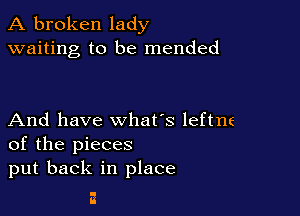 A broken lady
waiting to be mended

And have what's leftne
of the pieces
put back in place