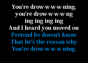 You're drow-w-w-w-ning,
you're drow-w-w-w-ng
ing ing ing ing
And I heard you moved on
Pretend he doesn't know
That he's the reason why
You're drow-w-w-w-ning,