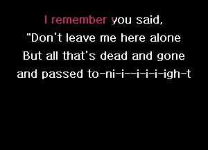 I remember you said.
Don't leave me here alone
But all that's dead and gone

and passed t0-ni-i--i-i-i-igh-t
