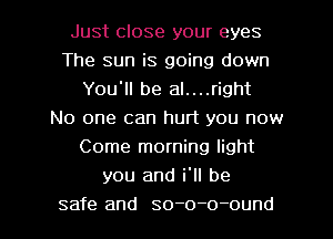 Just close your eyes
The sun is going down
You'll be al....right
No one can hurt you now
Come morning light
you and i'll be
safe and so-o-o-ound